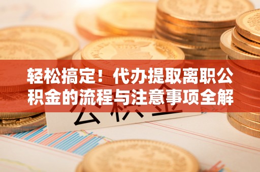饶平轻松搞定！代办提取离职公积金的流程与注意事项全解析