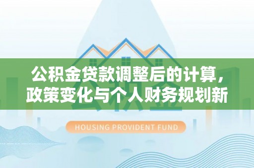 饶平公积金贷款调整后的计算，政策变化与个人财务规划新思路