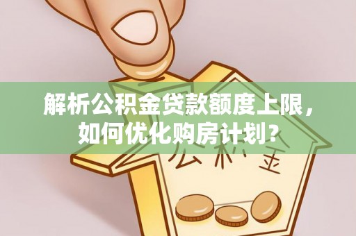 饶平解析公积金贷款额度上限，如何优化购房计划？