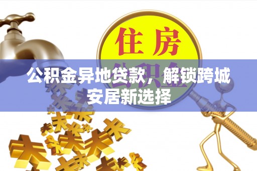饶平公积金异地贷款，解锁跨城安居新选择