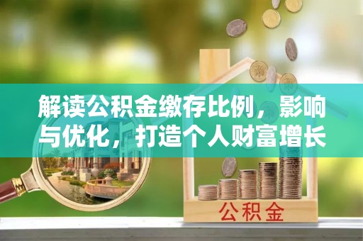 饶平解读公积金缴存比例，影响与优化，打造个人财富增长新引擎