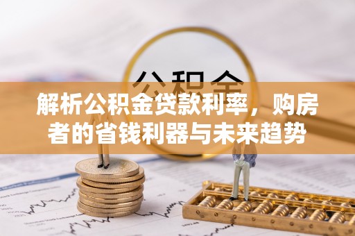 饶平解析公积金贷款利率，购房者的省钱利器与未来趋势
