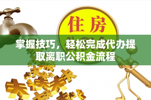 饶平掌握技巧，轻松完成代办提取离职公积金流程