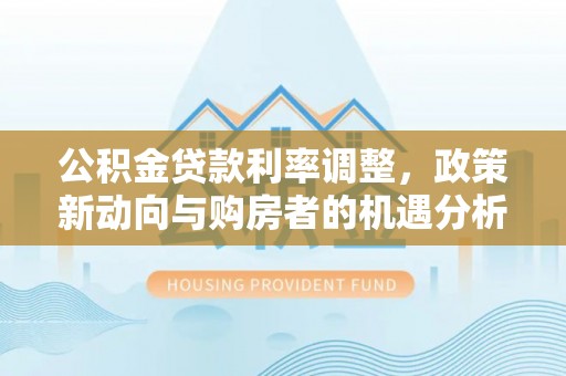 饶平公积金贷款利率调整，政策新动向与购房者的机遇分析