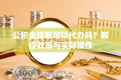 饶平公积金提取可以代办吗？解读政策与实际操作