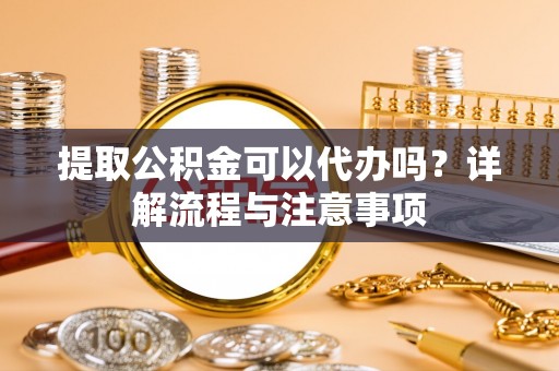 饶平提取公积金可以代办吗？详解流程与注意事项