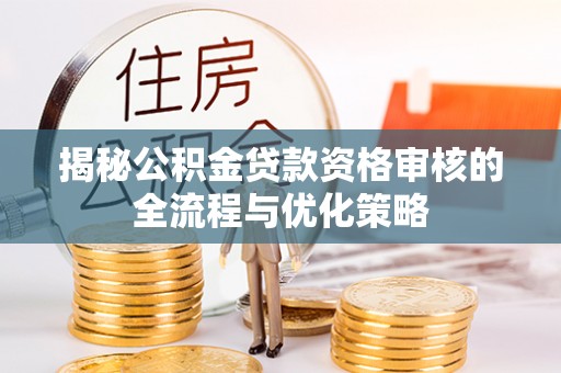 饶平揭秘公积金贷款资格审核的全流程与优化策略
