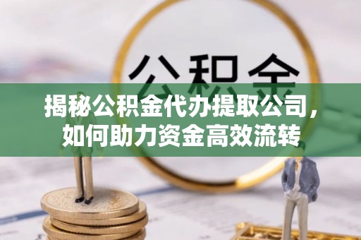 饶平揭秘公积金代办提取公司，如何助力资金高效流转