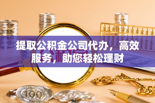 饶平提取公积金公司代办，高效服务，助您轻松理财