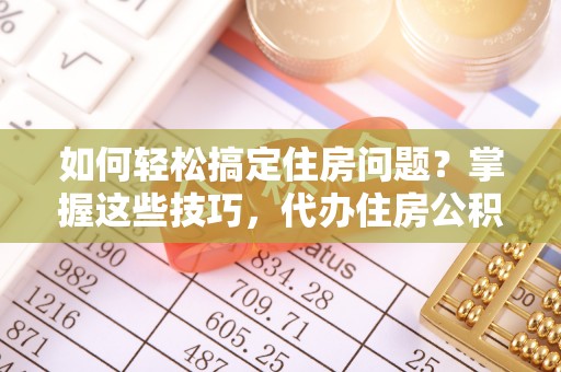 饶平如何轻松搞定住房问题？掌握这些技巧，代办住房公积金提取不再难