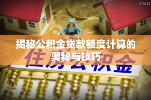 饶平揭秘公积金贷款额度计算的奥秘与技巧
