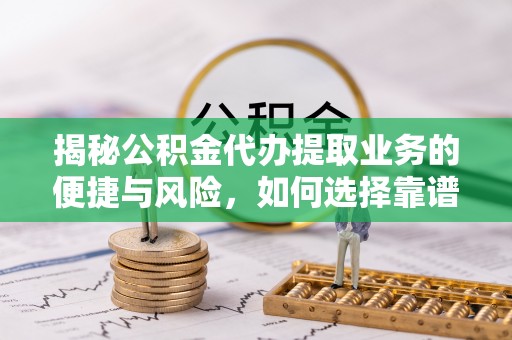 饶平揭秘公积金代办提取业务的便捷与风险，如何选择靠谱服务？