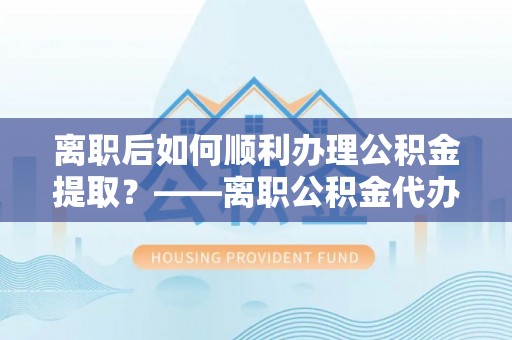 饶平离职后如何顺利办理公积金提取？——离职公积金代办提取全攻略