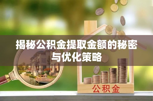 饶平揭秘公积金提取金额的秘密与优化策略