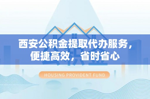 饶平西安公积金提取代办服务，便捷高效，省时省心