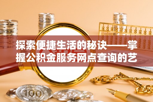 饶平探索便捷生活的秘诀——掌握公积金服务网点查询的艺术