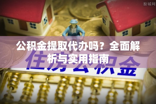饶平公积金提取代办吗？全面解析与实用指南
