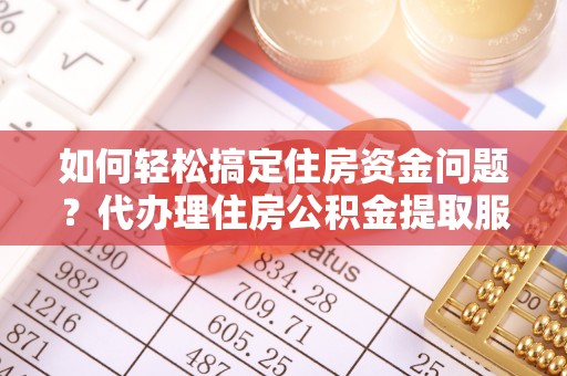 饶平如何轻松搞定住房资金问题？代办理住房公积金提取服务全解析