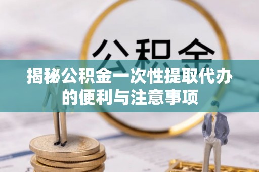 饶平揭秘公积金一次性提取代办的便利与注意事项