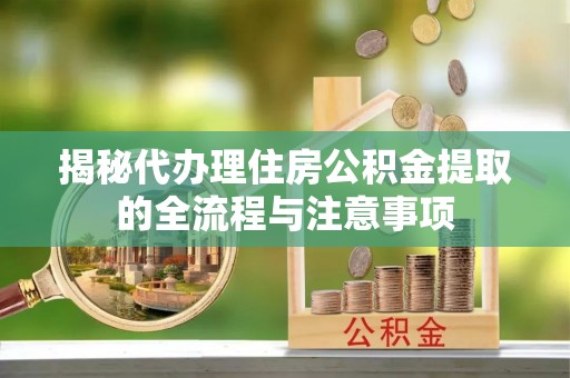 饶平揭秘代办理住房公积金提取的全流程与注意事项