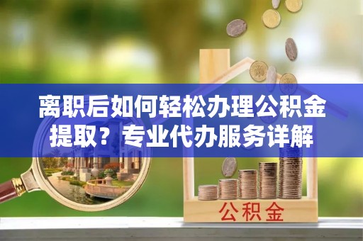 饶平离职后如何轻松办理公积金提取？专业代办服务详解