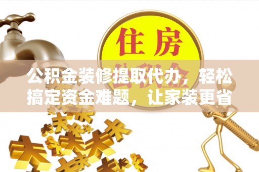 饶平公积金装修提取代办，轻松搞定资金难题，让家装更省心