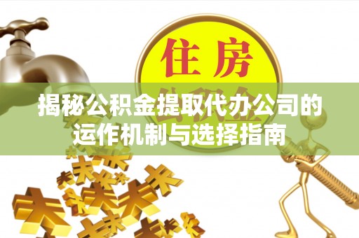 饶平揭秘公积金提取代办公司的运作机制与选择指南