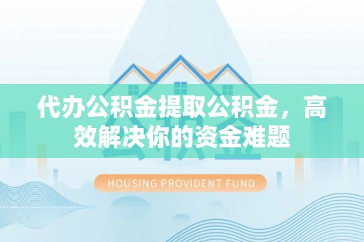 饶平代办公积金提取公积金，高效解决你的资金难题