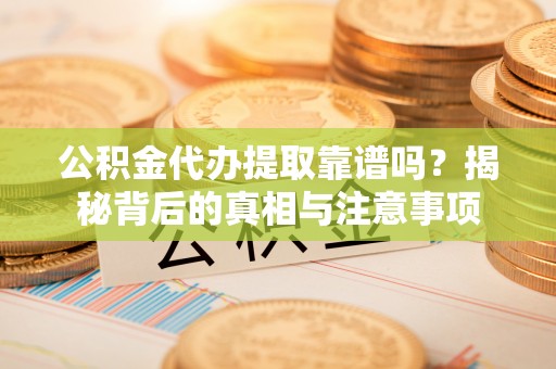 饶平公积金代办提取靠谱吗？揭秘背后的真相与注意事项
