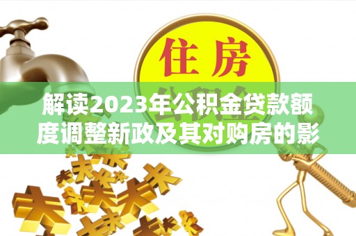 饶平解读2023年公积金贷款额度调整新政及其对购房的影响