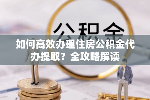 饶平如何高效办理住房公积金代办提取？全攻略解读