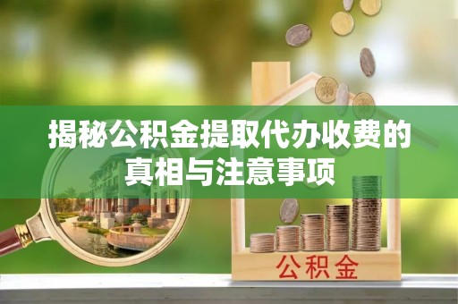 饶平揭秘公积金提取代办收费的真相与注意事项