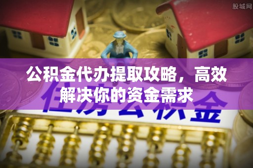 饶平公积金代办提取攻略，高效解决你的资金需求