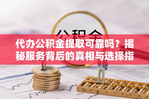 饶平代办公积金提取可靠吗？揭秘服务背后的真相与选择指南