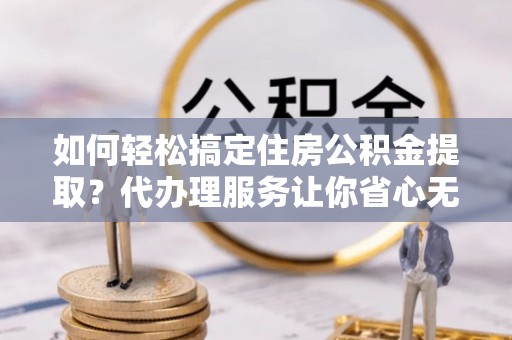 饶平如何轻松搞定住房公积金提取？代办理服务让你省心无忧