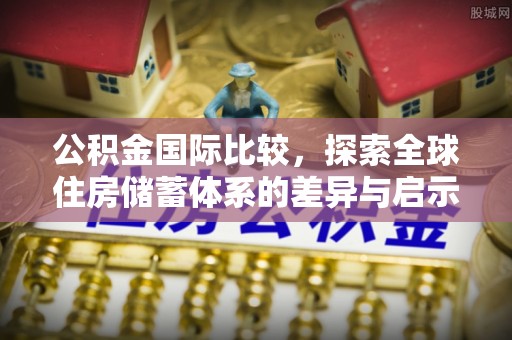 饶平公积金国际比较，探索全球住房储蓄体系的差异与启示