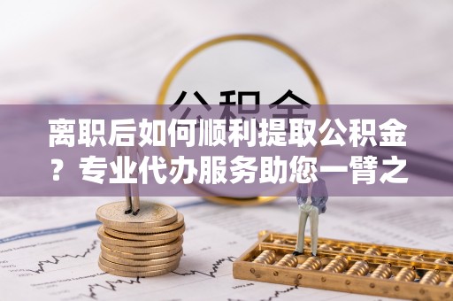 饶平离职后如何顺利提取公积金？专业代办服务助您一臂之力