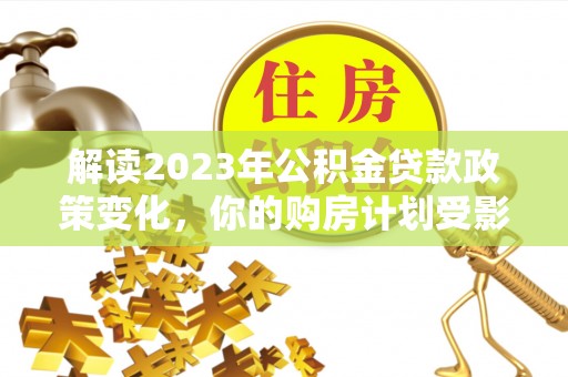 饶平解读2023年公积金贷款政策变化，你的购房计划受影响了吗？