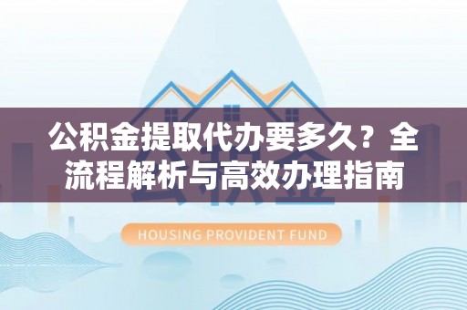 饶平公积金提取代办要多久？全流程解析与高效办理指南