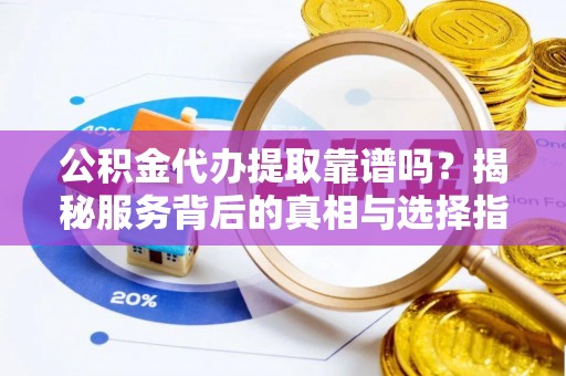 饶平公积金代办提取靠谱吗？揭秘服务背后的真相与选择指南