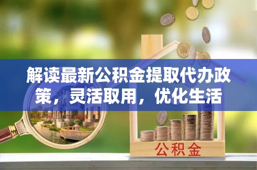 饶平解读最新公积金提取代办政策，灵活取用，优化生活