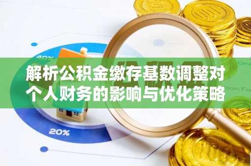 饶平解析公积金缴存基数调整对个人财务的影响与优化策略