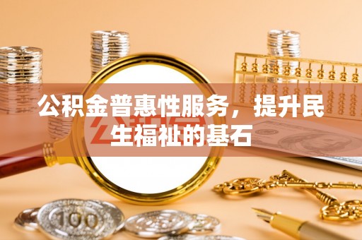 饶平公积金普惠性服务，提升民生福祉的基石