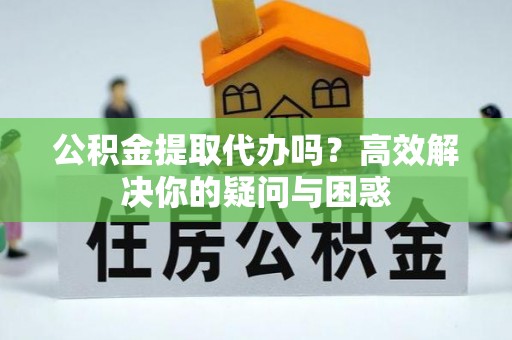 饶平公积金提取代办吗？高效解决你的疑问与困惑