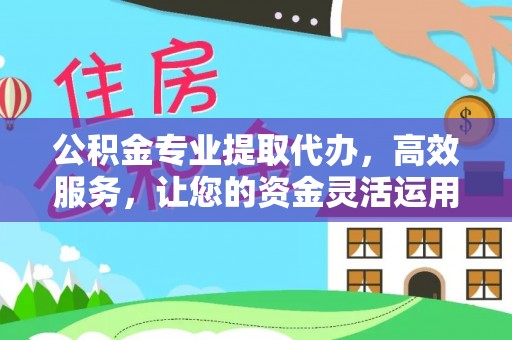 饶平公积金专业提取代办，高效服务，让您的资金灵活运用