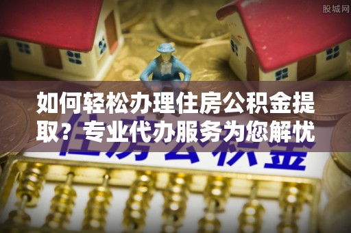 饶平如何轻松办理住房公积金提取？专业代办服务为您解忧