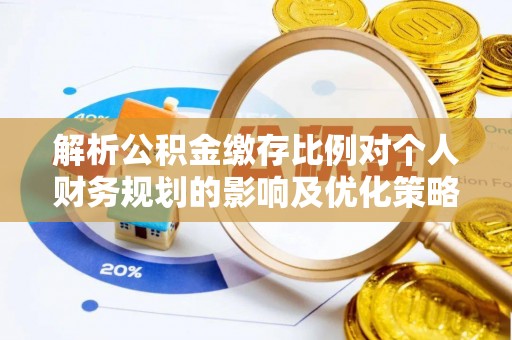 饶平解析公积金缴存比例对个人财务规划的影响及优化策略