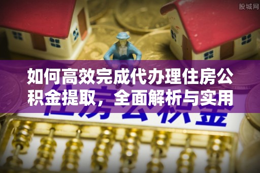 饶平如何高效完成代办理住房公积金提取，全面解析与实用技巧