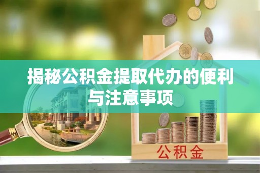 饶平揭秘公积金提取代办的便利与注意事项