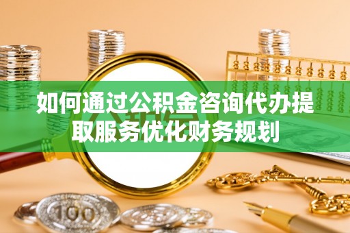 饶平如何通过公积金咨询代办提取服务优化财务规划
